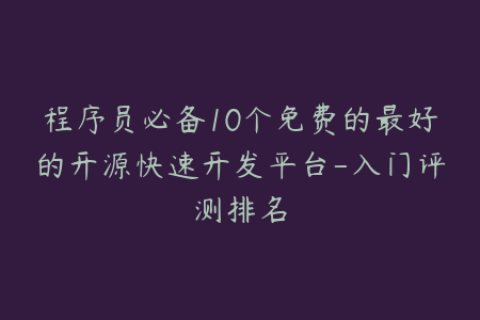 程序员必备10个免费的最好的开源快速开发平台-入门评测排名