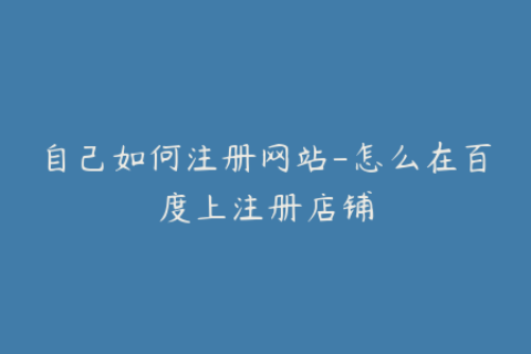 自己如何注册网站-怎么在百度上注册店铺