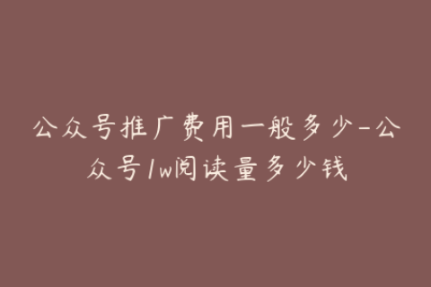 公众号推广费用一般多少-公众号1w阅读量多少钱