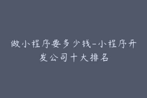 做小程序要多少钱-小程序开发公司十大排名