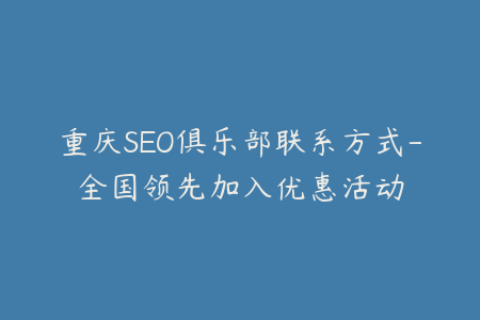 重庆SEO俱乐部联系方式-全国领先加入优惠活动
