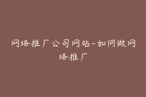 网络推广公司网站-如何做网络推广