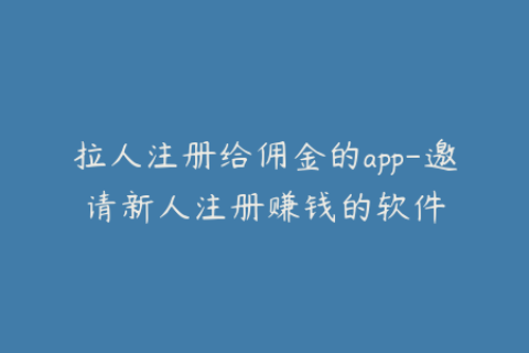 拉人注册给佣金的app-邀请新人注册赚钱的软件