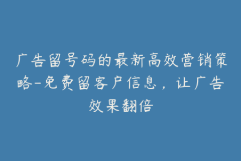 广告留号码的最新高效营销策略-免费留客户信息，让广告效果翻倍