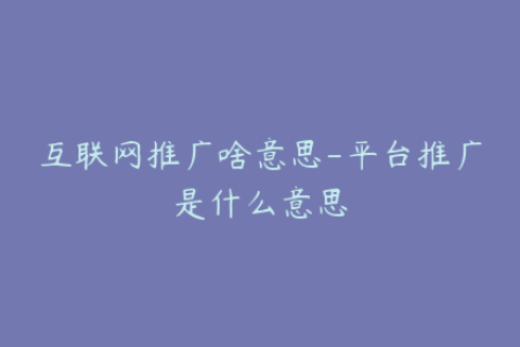 互联网推广啥意思-平台推广是什么意思