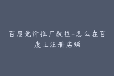 百度竞价推广教程-怎么在百度上注册店铺
