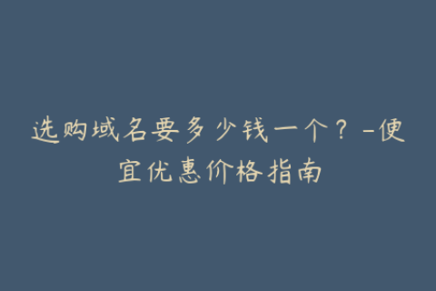 选购域名要多少钱一个？-便宜优惠价格指南