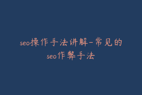 seo操作手法讲解-常见的seo作弊手法