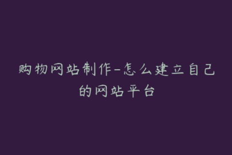 购物网站制作-怎么建立自己的网站平台