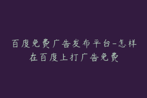百度免费广告发布平台-怎样在百度上打广告免费