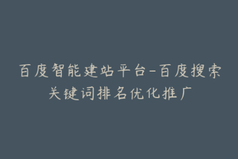 百度智能建站平台-百度搜索关键词排名优化推广