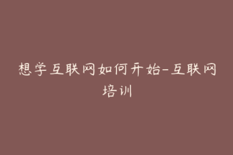 想学互联网如何开始-互联网培训