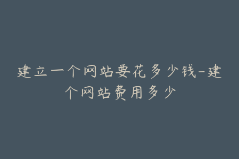 建立一个网站要花多少钱-建个网站费用多少