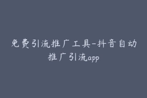 免费引流推广工具-抖音自动推广引流app