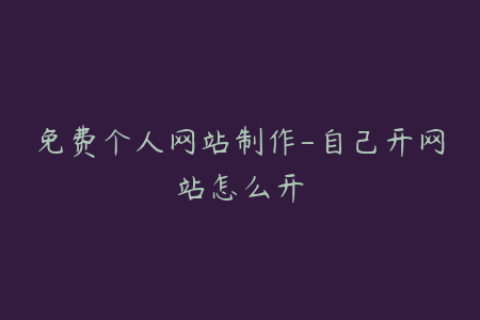免费个人网站制作-自己开网站怎么开