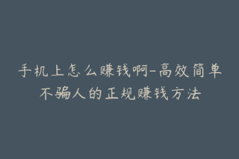 手机上怎么赚钱啊-高效简单不骗人的正规赚钱方法