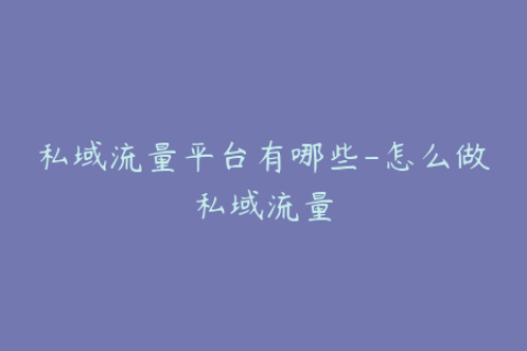 私域流量平台有哪些-怎么做私域流量