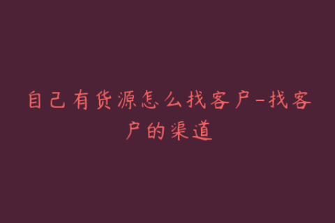 自己有货源怎么找客户-找客户的渠道