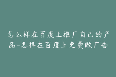 怎么样在百度上推广自己的产品-怎样在百度上免费做广告