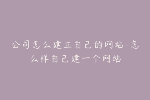 公司怎么建立自己的网站-怎么样自己建一个网站