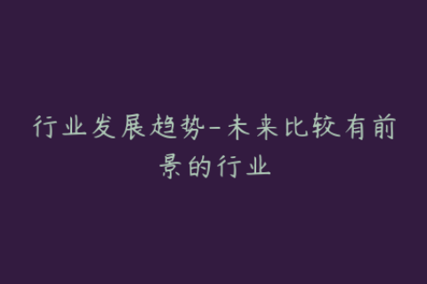 行业发展趋势-未来比较有前景的行业