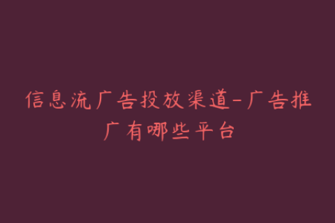 信息流广告投放渠道-广告推广有哪些平台