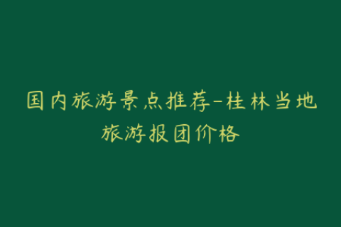 国内旅游景点推荐-桂林当地旅游报团价格