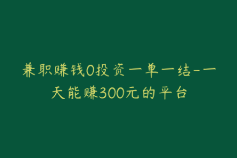兼职赚钱0投资一单一结-一天能赚300元的平台