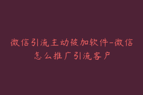 微信引流主动被加软件-微信怎么推广引流客户