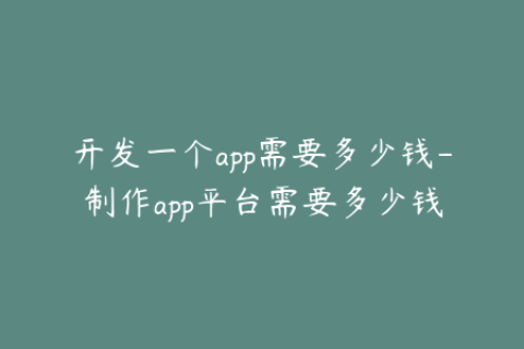 开发一个app需要多少钱-制作app平台需要多少钱