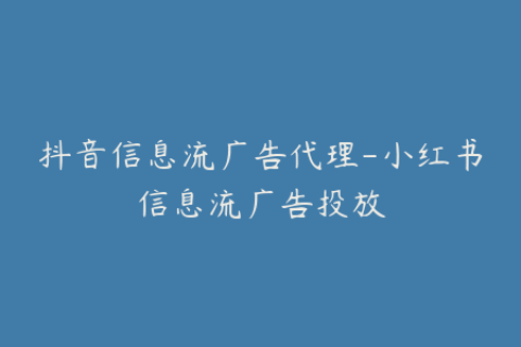 抖音信息流广告代理-小红书信息流广告投放