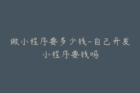 做小程序要多少钱-自己开发小程序要钱吗