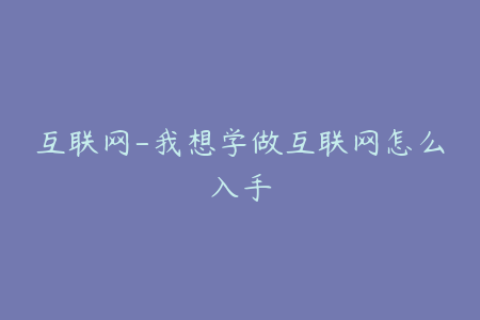 互联网-我想学做互联网怎么入手