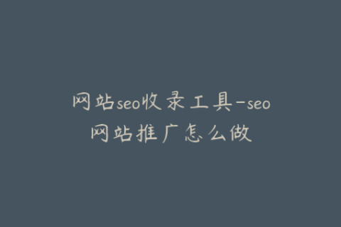 网站seo收录工具-seo网站推广怎么做
