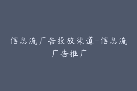 信息流广告投放渠道-信息流广告推广