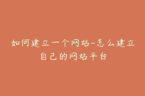 如何建立一个网站-怎么建立自己的网站平台