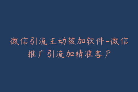 微信引流主动被加软件-微信推广引流加精准客户