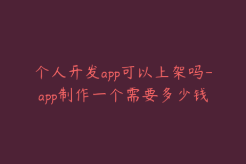 个人开发app可以上架吗-app制作一个需要多少钱