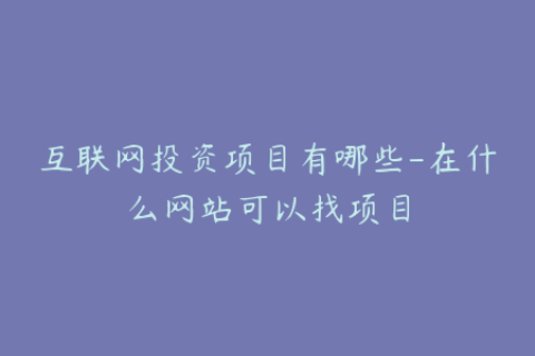 互联网投资项目有哪些-在什么网站可以找项目