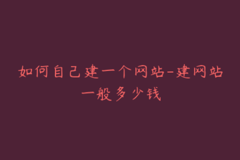 如何自己建一个网站-建网站一般多少钱
