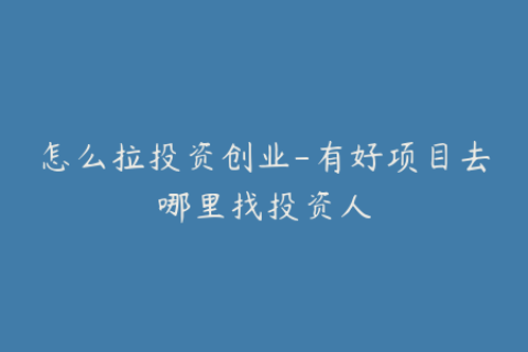 怎么拉投资创业-有好项目去哪里找投资人
