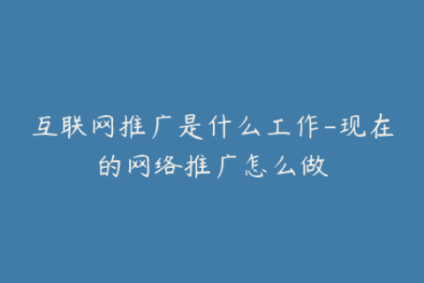 互联网推广是什么工作-现在的网络推广怎么做