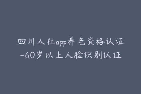 四川人社app养老资格认证-60岁以上人脸识别认证