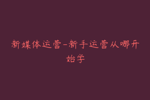 新媒体运营-新手运营从哪开始学