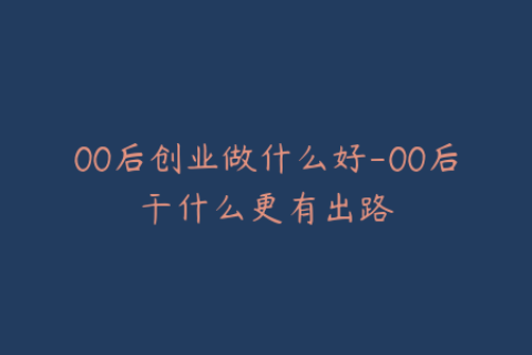 00后创业做什么好-00后干什么更有出路