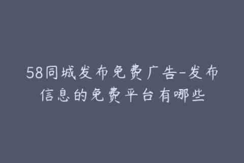 58同城发布免费广告-发布信息的免费平台有哪些