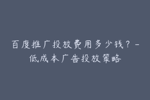 百度推广投放费用多少钱？-低成本广告投放策略