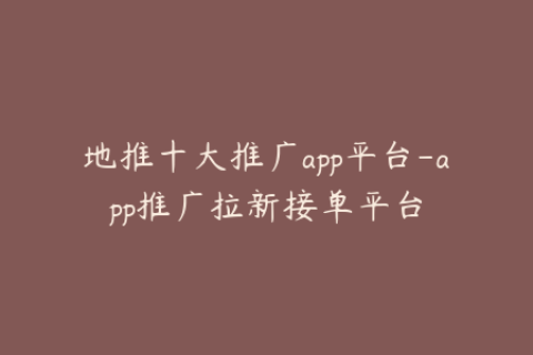 地推十大推广app平台-app推广拉新接单平台