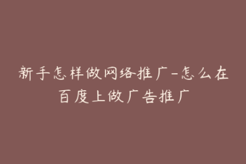 新手怎样做网络推广-怎么在百度上做广告推广