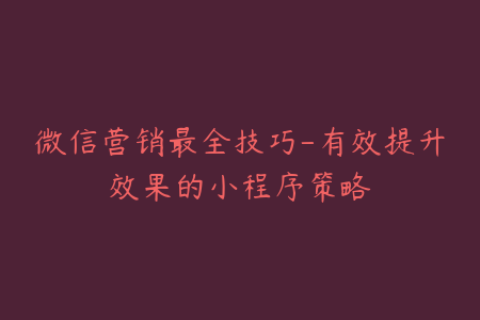 微信营销最全技巧-有效提升效果的小程序策略